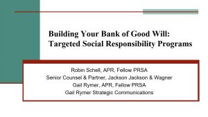 Building Your Bank of Good Will: Targeted Social Responsibility Programs by Robin Schell, APR, Fellow PRSA and Gail Rymer, APR, Fellow PRSA presentation slide