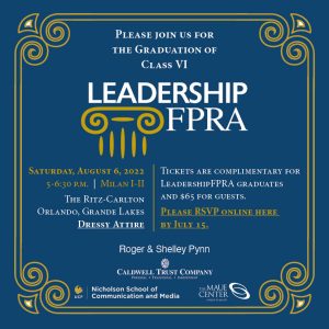 Please join us for the LeadershipFPRA graduation of class VI. Saturday, August 6, 2022 from 5 to 6:30 PM. The Ritz Carlton, Orlando, Grande Lakes in Milan I-II. Dressy attire. Tickets complimentary for graduates.$65 for guests. Please RSVP by July 15 button.